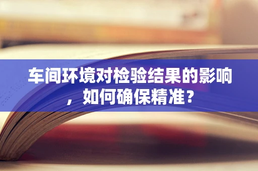 车间环境对检验结果的影响，如何确保精准？