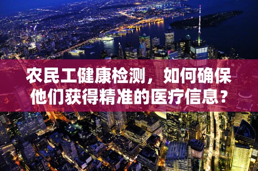 农民工健康检测，如何确保他们获得精准的医疗信息？