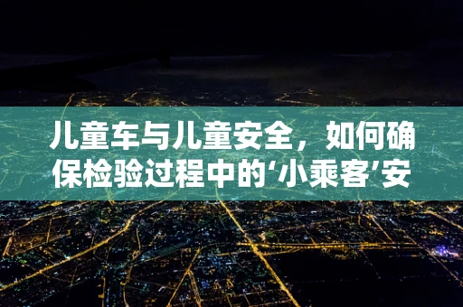 儿童车与儿童安全，如何确保检验过程中的‘小乘客’安心？