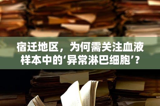 宿迁地区，为何需关注血液样本中的‘异常淋巴细胞’？