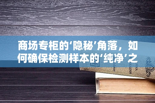商场专柜的‘隐秘’角落，如何确保检测样本的‘纯净’之旅？