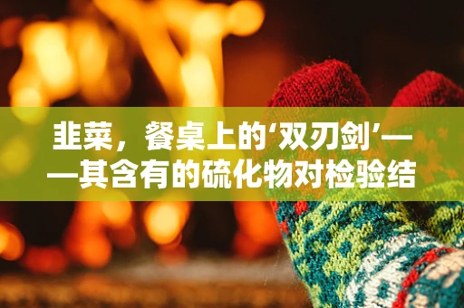 韭菜，餐桌上的‘双刃剑’——其含有的硫化物对检验结果有何影响？