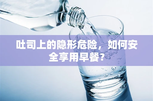 吐司上的隐形危险，如何安全享用早餐？