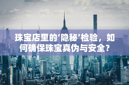 珠宝店里的‘隐秘’检验，如何确保珠宝真伪与安全？