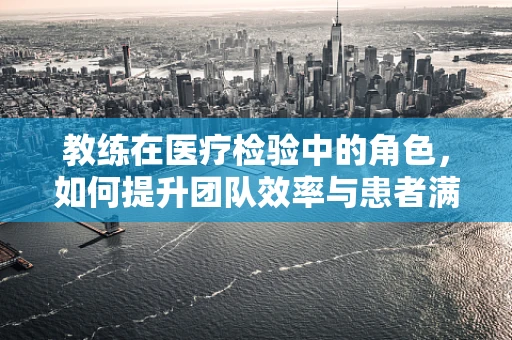 教练在医疗检验中的角色，如何提升团队效率与患者满意度？
