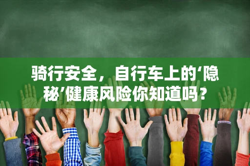骑行安全，自行车上的‘隐秘’健康风险你知道吗？