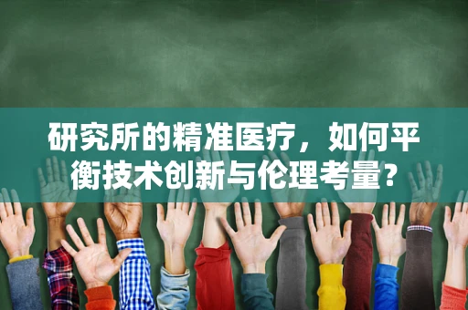 研究所的精准医疗，如何平衡技术创新与伦理考量？
