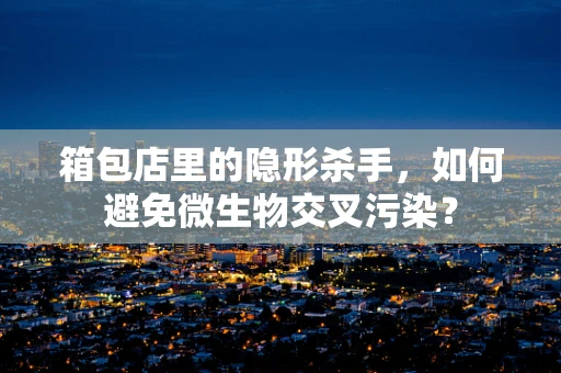箱包店里的隐形杀手，如何避免微生物交叉污染？