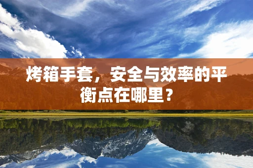 烤箱手套，安全与效率的平衡点在哪里？