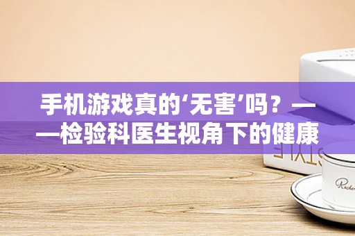 手机游戏真的‘无害’吗？——检验科医生视角下的健康风险