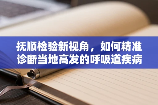 抚顺检验新视角，如何精准诊断当地高发的呼吸道疾病？