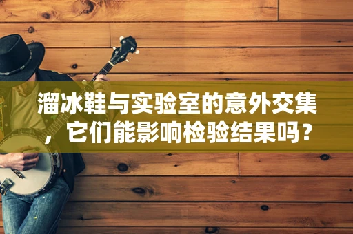 溜冰鞋与实验室的意外交集，它们能影响检验结果吗？