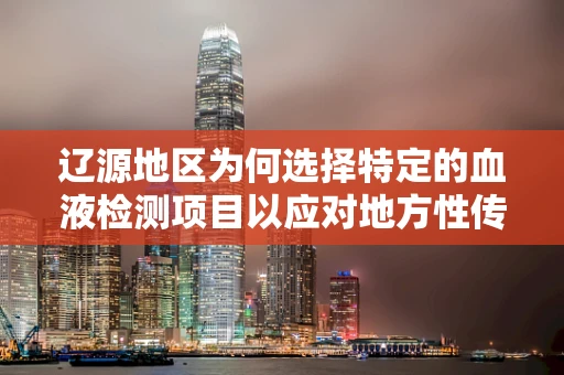 辽源地区为何选择特定的血液检测项目以应对地方性传染病风险？