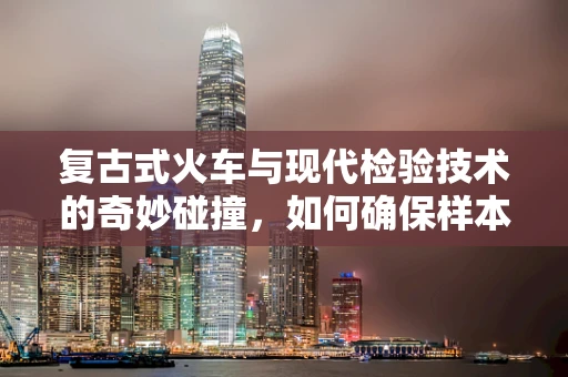 复古式火车与现代检验技术的奇妙碰撞，如何确保样本运输的精准与安全？