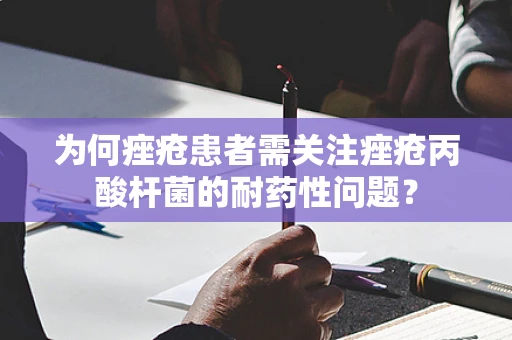 为何痤疮患者需关注痤疮丙酸杆菌的耐药性问题？