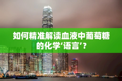 如何精准解读血液中葡萄糖的化学‘语言’？
