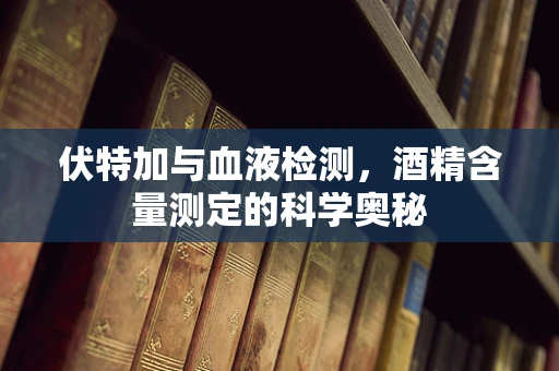 伏特加与血液检测，酒精含量测定的科学奥秘