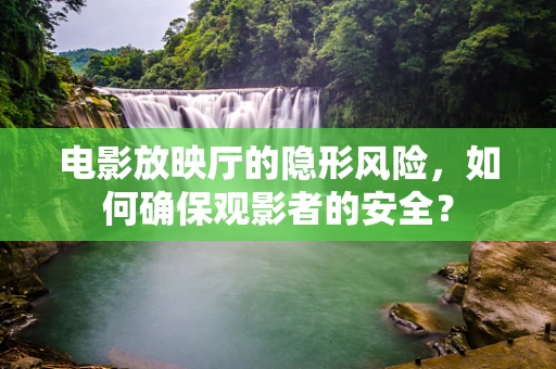 电影放映厅的隐形风险，如何确保观影者的安全？