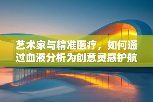 艺术家与精准医疗，如何通过血液分析为创意灵感护航？