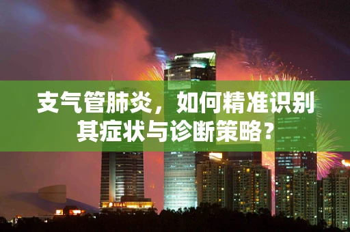 支气管肺炎，如何精准识别其症状与诊断策略？