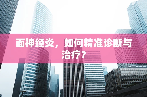 面神经炎，如何精准诊断与治疗？