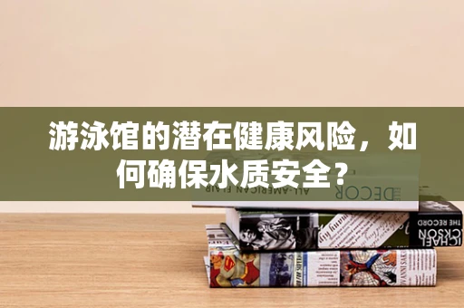 游泳馆的潜在健康风险，如何确保水质安全？