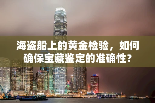 海盗船上的黄金检验，如何确保宝藏鉴定的准确性？