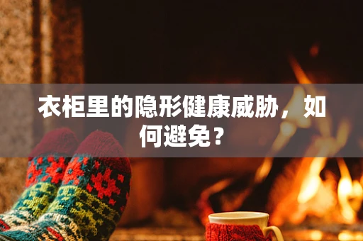 衣柜里的隐形健康威胁，如何避免？