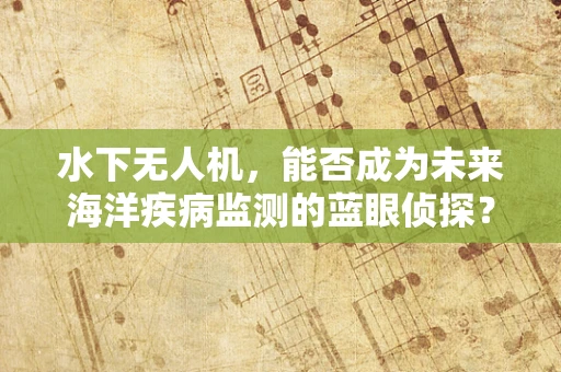 水下无人机，能否成为未来海洋疾病监测的蓝眼侦探？