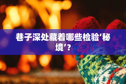 巷子深处藏着哪些检验‘秘境’？
