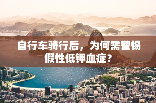 自行车骑行后，为何需警惕假性低钾血症？