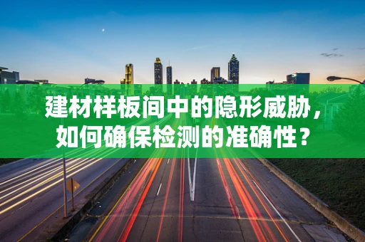 建材样板间中的隐形威胁，如何确保检测的准确性？