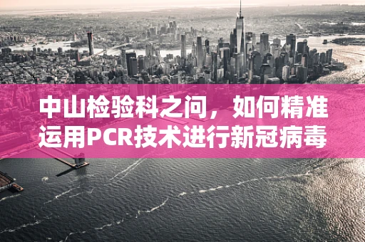 中山检验科之问，如何精准运用PCR技术进行新冠病毒检测？
