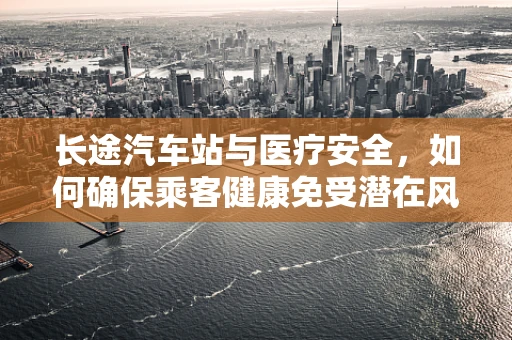 长途汽车站与医疗安全，如何确保乘客健康免受潜在风险？