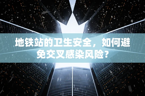 地铁站的卫生安全，如何避免交叉感染风险？