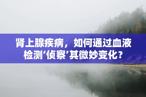 肾上腺疾病，如何通过血液检测‘侦察’其微妙变化？