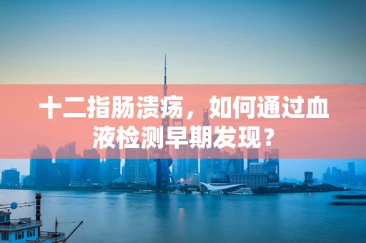 十二指肠溃疡，如何通过血液检测早期发现？