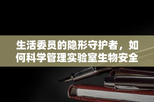 生活委员的隐形守护者，如何科学管理实验室生物安全？