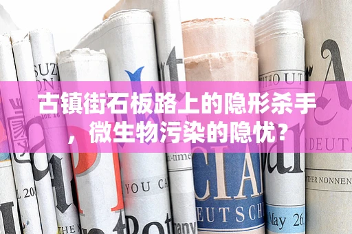 古镇街石板路上的隐形杀手，微生物污染的隐忧？