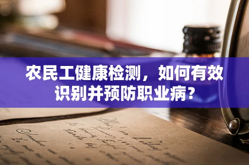 农民工健康检测，如何有效识别并预防职业病？