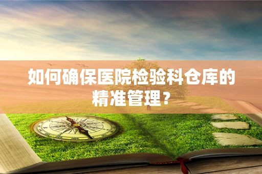 如何确保医院检验科仓库的精准管理？