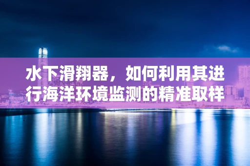 水下滑翔器，如何利用其进行海洋环境监测的精准取样？