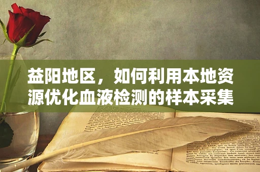 益阳地区，如何利用本地资源优化血液检测的样本采集与保存？