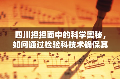 四川担担面中的科学奥秘，如何通过检验科技术确保其食品安全与营养均衡？