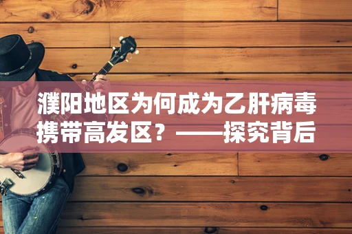 濮阳地区为何成为乙肝病毒携带高发区？——探究背后的医学与地理因素