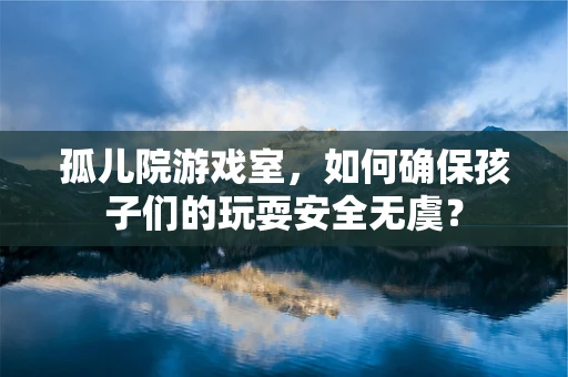 孤儿院游戏室，如何确保孩子们的玩耍安全无虞？