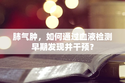 肺气肿，如何通过血液检测早期发现并干预？