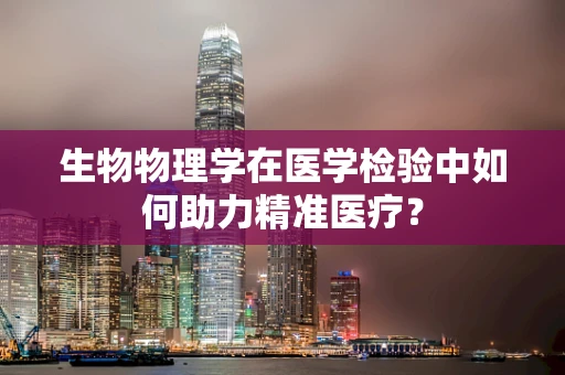 生物物理学在医学检验中如何助力精准医疗？