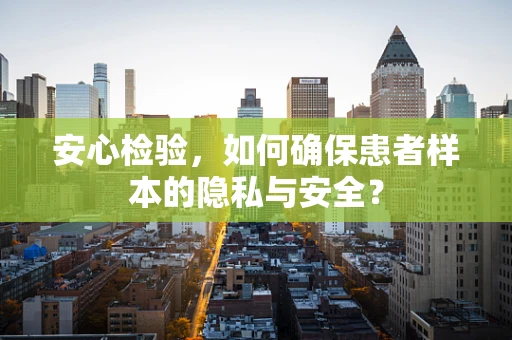 安心检验，如何确保患者样本的隐私与安全？