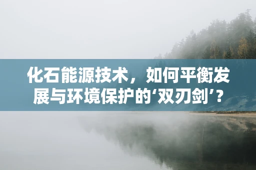 化石能源技术，如何平衡发展与环境保护的‘双刃剑’？